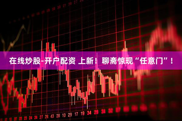 在线炒股-开户配资 上新！聊斋惊现“任意门”！