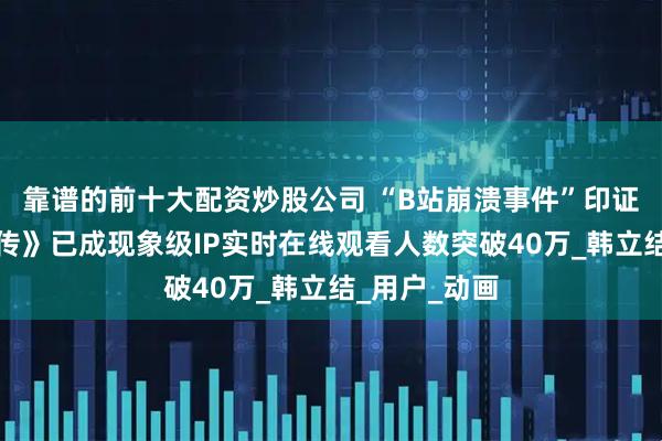 靠谱的前十大配资炒股公司 “B站崩溃事件”印证《凡人修仙传》已成现象级IP实时在线观看人数突破40万_韩立结_用户_动画