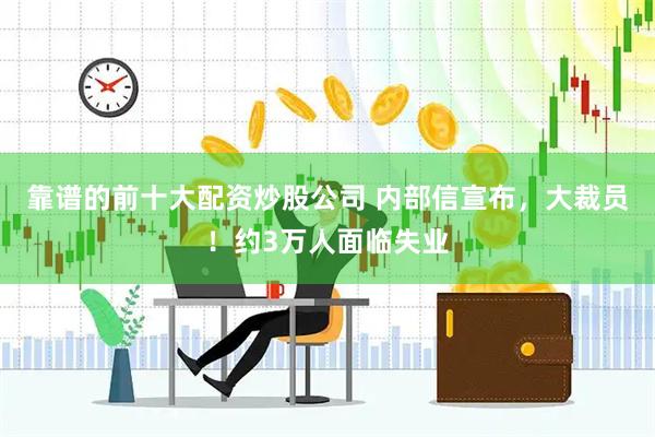 靠谱的前十大配资炒股公司 内部信宣布，大裁员！约3万人面临失业