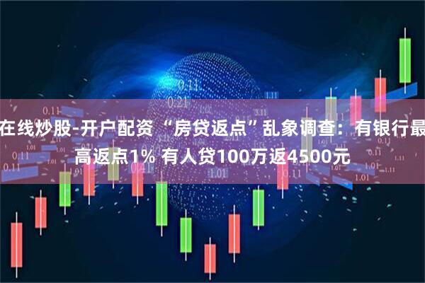 在线炒股-开户配资 “房贷返点”乱象调查：有银行最高返点1% 有人贷100万返4500元