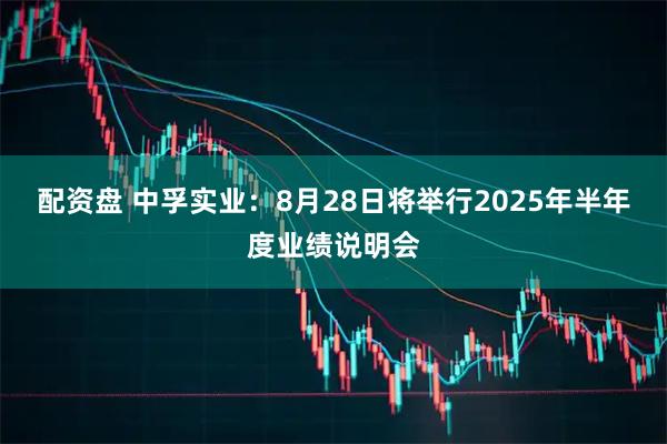 配资盘 中孚实业：8月28日将举行2025年半年度业绩说明会