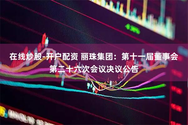 在线炒股-开户配资 丽珠集团：第十一届董事会第二十六次会议决议公告