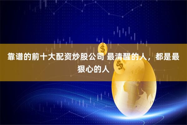 靠谱的前十大配资炒股公司 最清醒的人，都是最狠心的人
