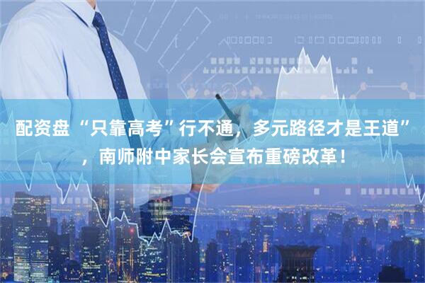 配资盘 “只靠高考”行不通，多元路径才是王道”，南师附中家长会宣布重磅改革！
