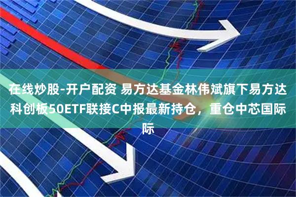 在线炒股-开户配资 易方达基金林伟斌旗下易方达科创板50ETF联接C中报最新持仓，重仓中芯国际