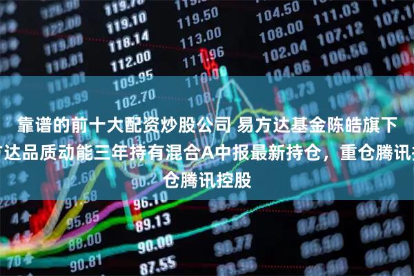 靠谱的前十大配资炒股公司 易方达基金陈皓旗下易方达品质动能三年持有混合A中报最新持仓，重仓腾讯控股