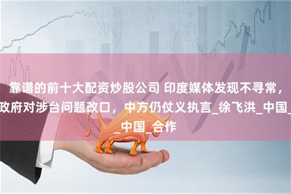 靠谱的前十大配资炒股公司 印度媒体发现不寻常，莫迪政府对涉台问题改口，中方仍仗义执言_徐飞洪_中国_合作