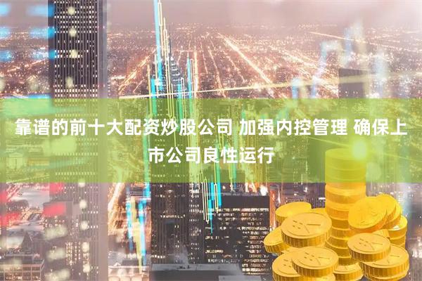 靠谱的前十大配资炒股公司 加强内控管理 确保上市公司良性运行