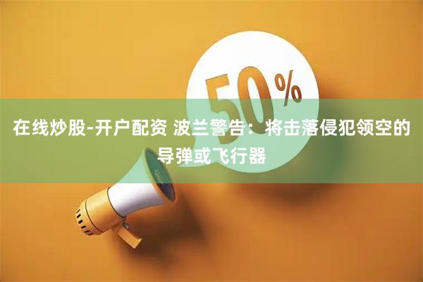 在线炒股-开户配资 波兰警告：将击落侵犯领空的导弹或飞行器