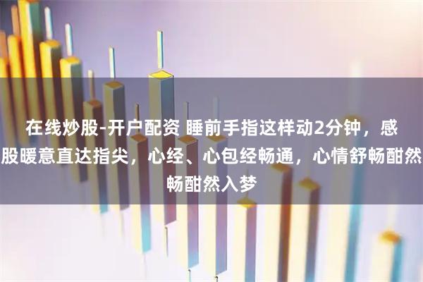 在线炒股-开户配资 睡前手指这样动2分钟,感受一股暖意直达指尖,心经、心包经畅通,心情舒畅酣然入梦