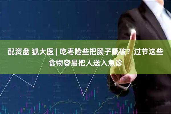 配资盘 狐大医 | 吃枣险些把肠子戳破?过节这些食物容易把人送入急诊