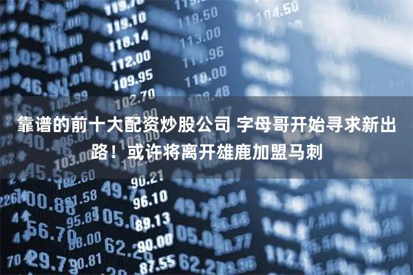 靠谱的前十大配资炒股公司 字母哥开始寻求新出路!或许将离开雄鹿加盟马刺