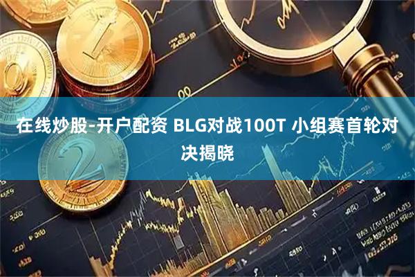 在线炒股-开户配资 BLG对战100T 小组赛首轮对决揭晓