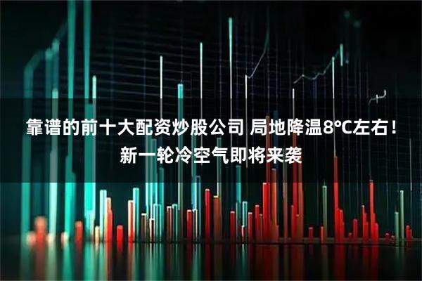 靠谱的前十大配资炒股公司 局地降温8℃左右!新一轮冷空气即将来袭