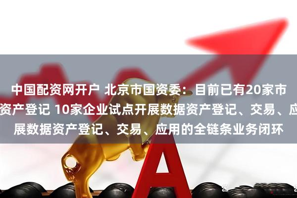 中国配资网开户 北京市国资委：目前已有20家市属企业完成24项数据资产登记 10家企业试点开展数据资产登记、交易、应用的全链条业务闭环