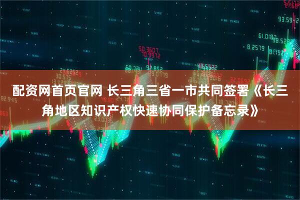 配资网首页官网 长三角三省一市共同签署《长三角地区知识产权快速协同保护备忘录》