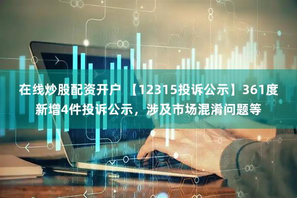 在线炒股配资开户 【12315投诉公示】361度新增4件投诉公示，涉及市场混淆问题等