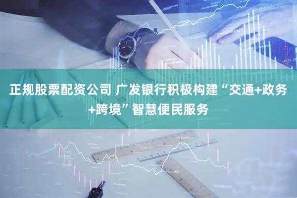 正规股票配资公司 广发银行积极构建“交通+政务+跨境”智慧便民服务