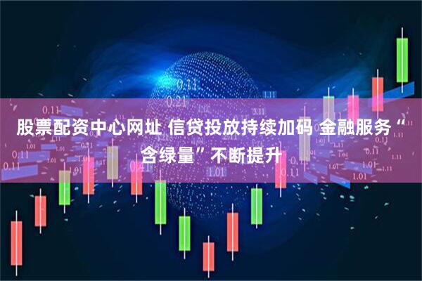 股票配资中心网址 信贷投放持续加码 金融服务“含绿量”不断提升