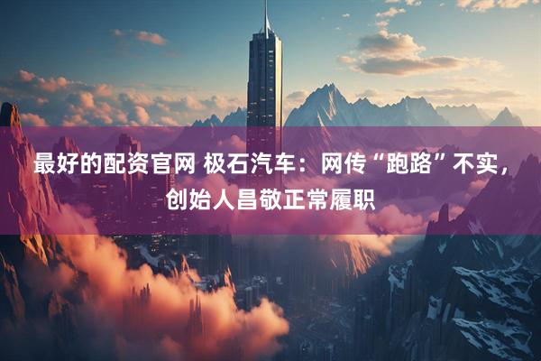 最好的配资官网 极石汽车：网传“跑路”不实，创始人昌敬正常履职
