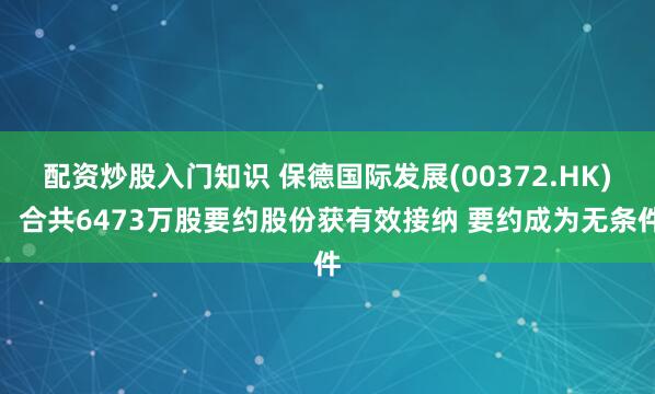 配资炒股入门知识 保德国际发展(00372.HK)：合共6473万股要约股份获有效接纳 要约成为无条件