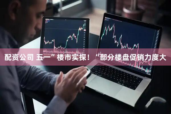 配资公司 五一”楼市实探！“部分楼盘促销力度大