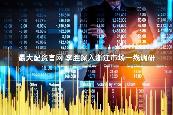 最大配资官网 李胜深入浙江市场一线调研