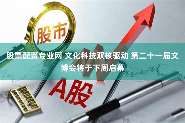 股票配资专业网 文化科技双核驱动 第二十一届文博会将于下周启幕