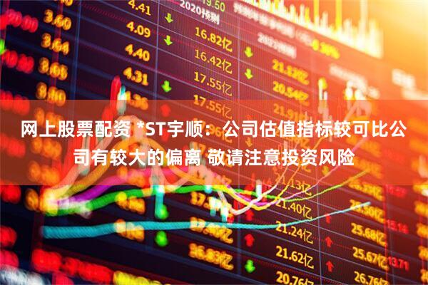 网上股票配资 *ST宇顺：公司估值指标较可比公司有较大的偏离 敬请注意投资风险