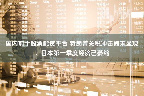 国内前十股票配资平台 特朗普关税冲击尚未显现，日本第一季度经济已萎缩