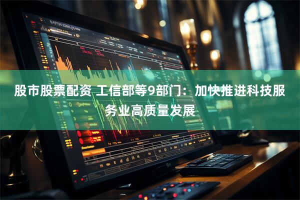 股市股票配资 工信部等9部门：加快推进科技服务业高质量发展