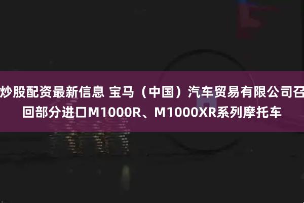 炒股配资最新信息 宝马（中国）汽车贸易有限公司召回部分进口M1000R、M1000XR系列摩托车
