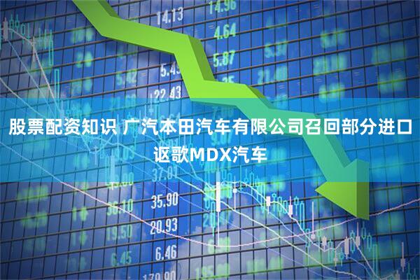 股票配资知识 广汽本田汽车有限公司召回部分进口讴歌MDX汽车
