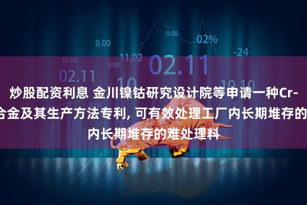 炒股配资利息 金川镍钴研究设计院等申请一种Cr-Mo-Nb合金及其生产方法专利, 可有效处理工厂内长期堆存的难处理料