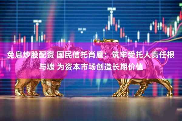免息炒股配资 国民信托肖鹰：筑牢受托人责任根与魂 为资本市场创造长期价值