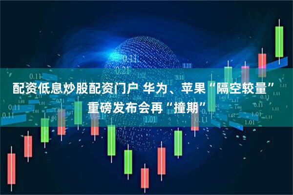 配资低息炒股配资门户 华为、苹果“隔空较量” 重磅发布会再“撞期”