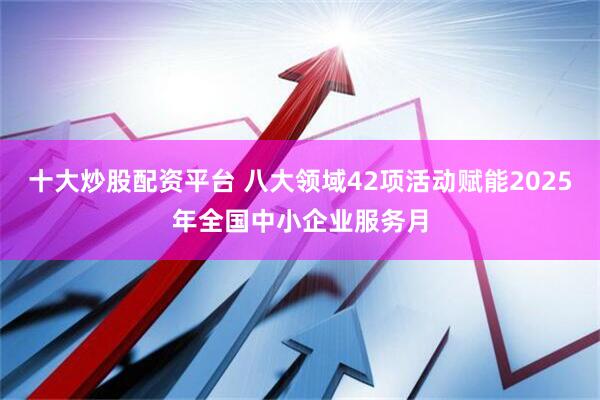 十大炒股配资平台 八大领域42项活动赋能2025年全国中小企业服务月