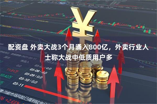 配资盘 外卖大战3个月涌入800亿，外卖行业人士称大战中低质用户多