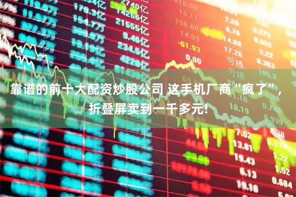 靠谱的前十大配资炒股公司 这手机厂商“疯了”, 折叠屏卖到一千多元!