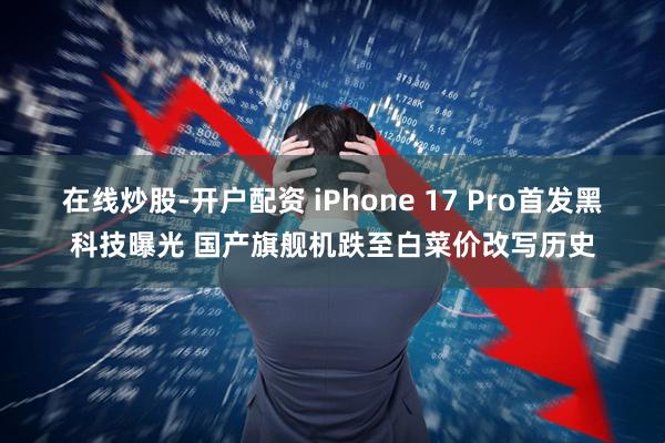 在线炒股-开户配资 iPhone 17 Pro首发黑科技曝光 国产旗舰机跌至白菜价改写历史