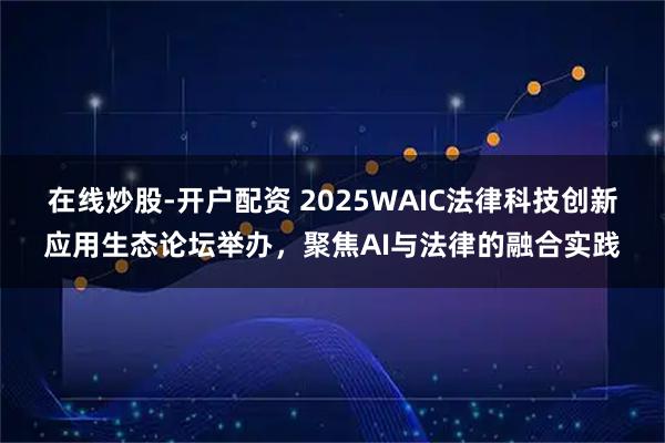 在线炒股-开户配资 2025WAIC法律科技创新应用生态论坛举办，聚焦AI与法律的融合实践