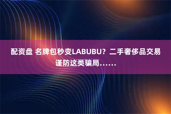 配资盘 名牌包秒变LABUBU？二手奢侈品交易谨防这类骗局……