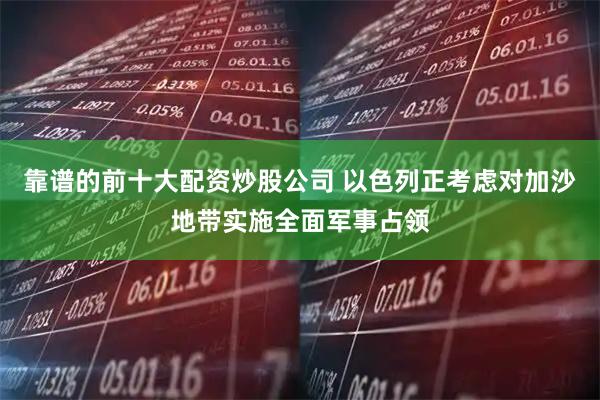 靠谱的前十大配资炒股公司 以色列正考虑对加沙地带实施全面军事占领