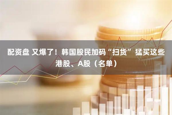 配资盘 又爆了！韩国股民加码“扫货” 猛买这些港股、A股（名单）