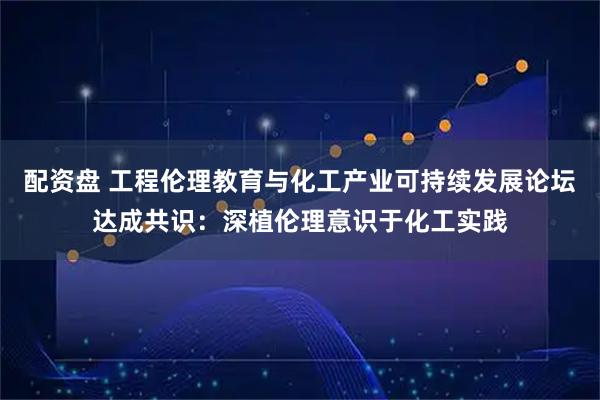 配资盘 工程伦理教育与化工产业可持续发展论坛达成共识：深植伦理意识于化工实践