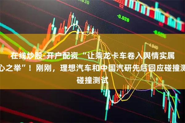 在线炒股-开户配资 “让乘龙卡车卷入舆情实属无心之举”！刚刚，理想汽车和中国汽研先后回应碰撞测试