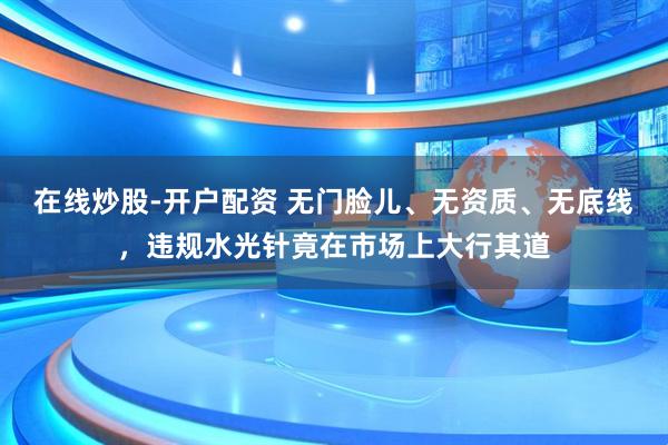 在线炒股-开户配资 无门脸儿、无资质、无底线，违规水光针竟在市场上大行其道