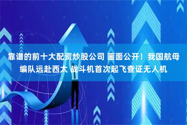 靠谱的前十大配资炒股公司 画面公开！我国航母编队远赴西太 战斗机首次起飞查证无人机