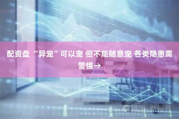 配资盘 “异宠”可以宠 但不能随意宠 各类隐患需警惕→