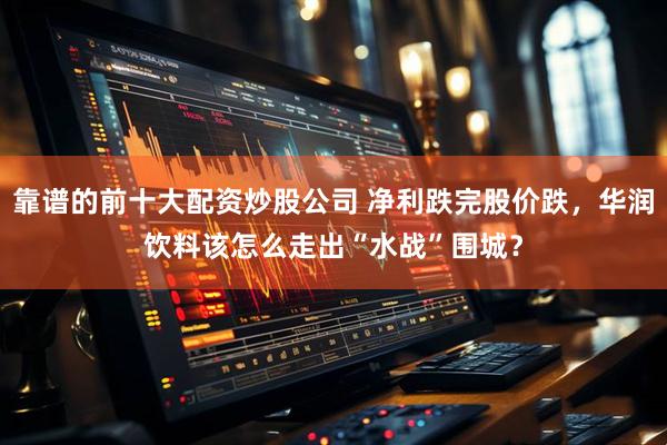 靠谱的前十大配资炒股公司 净利跌完股价跌，华润饮料该怎么走出“水战”围城？